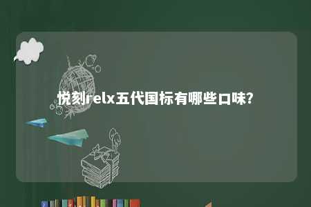 悦刻relx五代国标有哪些口味？ 